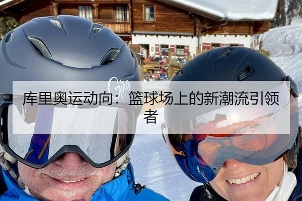 库里奥运动向：篮球场上的新潮流引领者