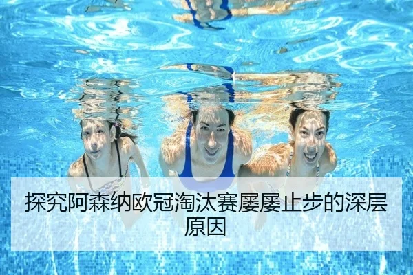 探究阿森纳欧冠淘汰赛屡屡止步的深层原因